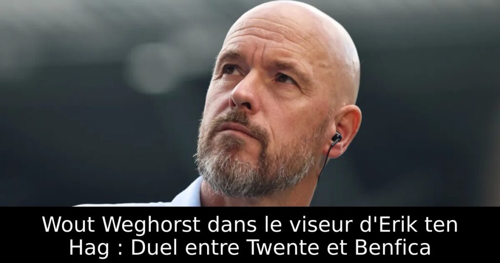 Wout Weghorst dans le viseur d&rsquo;Erik ten Hag : Duel entre Twente et Benfica