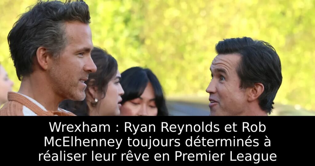 Wrexham : Ryan Reynolds et Rob McElhenney toujours déterminés à réaliser leur rêve en Premier League