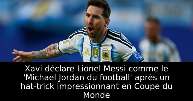 Xavi déclare Lionel Messi comme le 'Michael Jordan du football' après un hat-trick impressionnant en Coupe du Monde