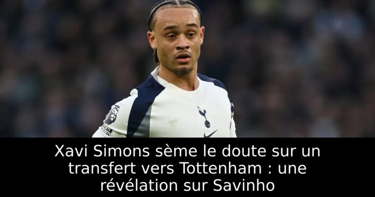 Xavi Simons sème le doute sur un transfert vers Tottenham : une révélation sur Savinho