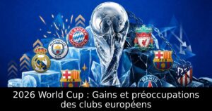 2026 World Cup : Gains et préoccupations des clubs européens