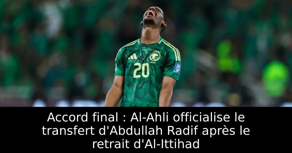 Accord final : Al-Ahli officialise le transfert d&rsquo;Abdullah Radif après le retrait d&rsquo;Al-Ittihad