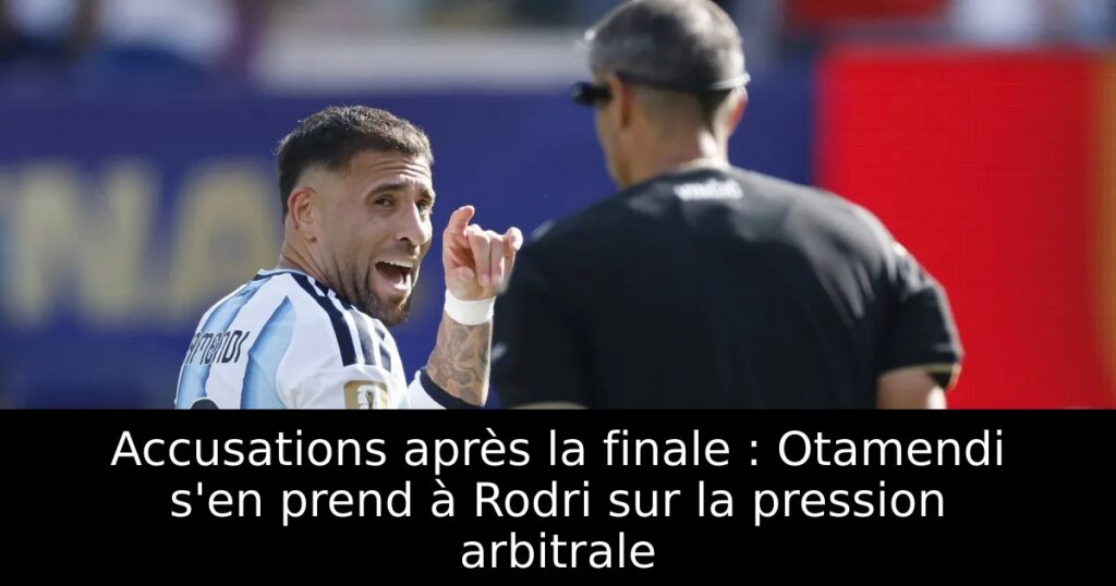 Accusations après la finale : Otamendi s&rsquo;en prend à Rodri sur la pression arbitrale