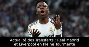 Actualité des Transferts : Réal Madrid et Liverpool en Pleine Tourmente