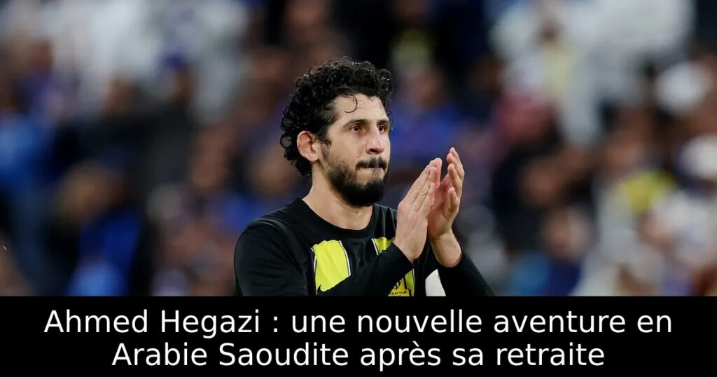 Ahmed Hegazi : une nouvelle aventure en Arabie Saoudite après sa retraite
