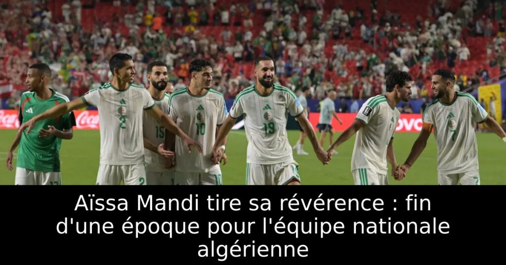Aïssa Mandi tire sa révérence : fin d&rsquo;une époque pour l&rsquo;équipe nationale algérienne