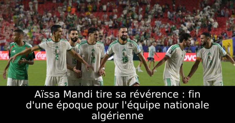 Aïssa Mandi tire sa révérence : fin d'une époque pour l'équipe nationale algérienne