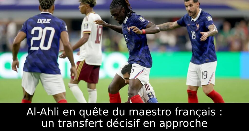 Al-Ahli en quête du maestro français : un transfert décisif en approche