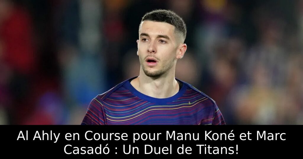 Al Ahly en Course pour Manu Koné et Marc Casadó : Un Duel de Titans!