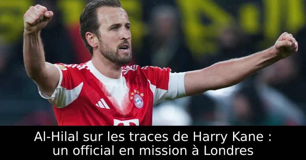 Al-Hilal sur les traces de Harry Kane : un official en mission à Londres