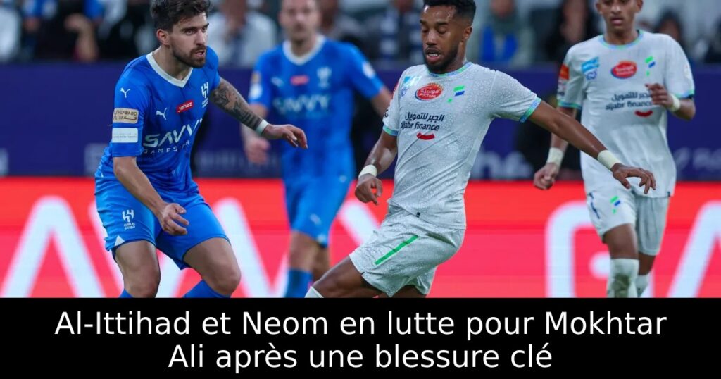 Al-Ittihad et Neom en lutte pour Mokhtar Ali après une blessure clé