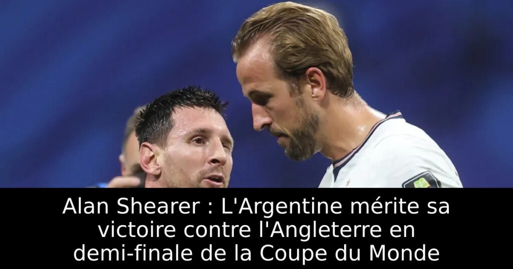 Alan Shearer : L&rsquo;Argentine mérite sa victoire contre l&rsquo;Angleterre en demi-finale de la Coupe du Monde