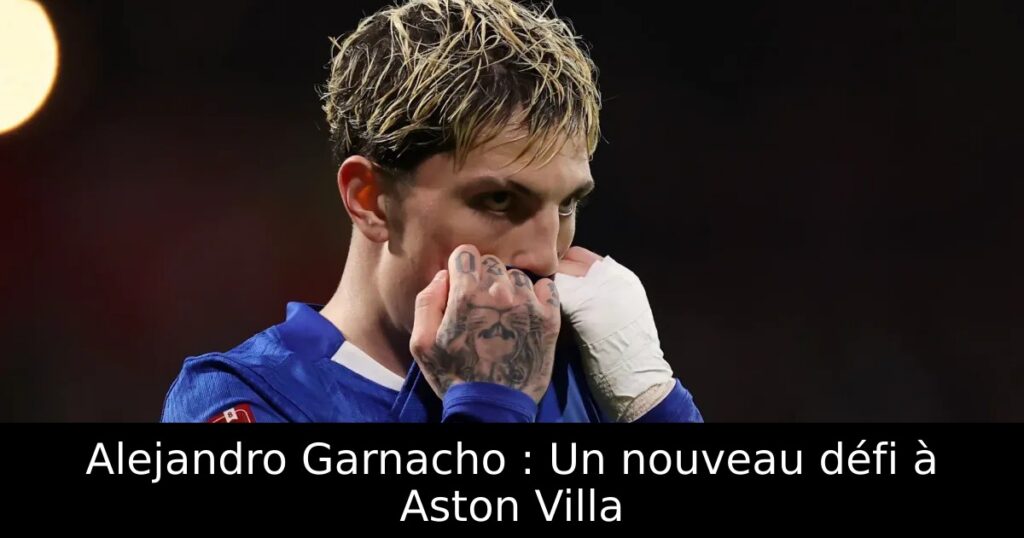 Alejandro Garnacho : Un nouveau défi à Aston Villa