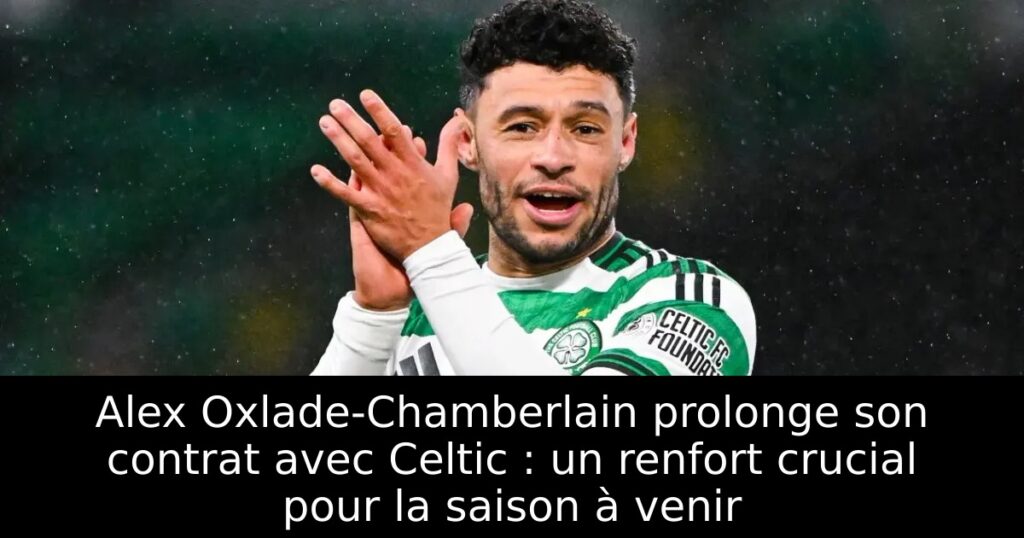 Alex Oxlade-Chamberlain prolonge son contrat avec Celtic : un renfort crucial pour la saison à venir