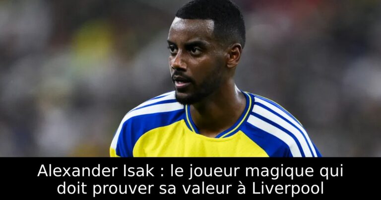 Alexander Isak : le joueur magique qui doit prouver sa valeur à Liverpool