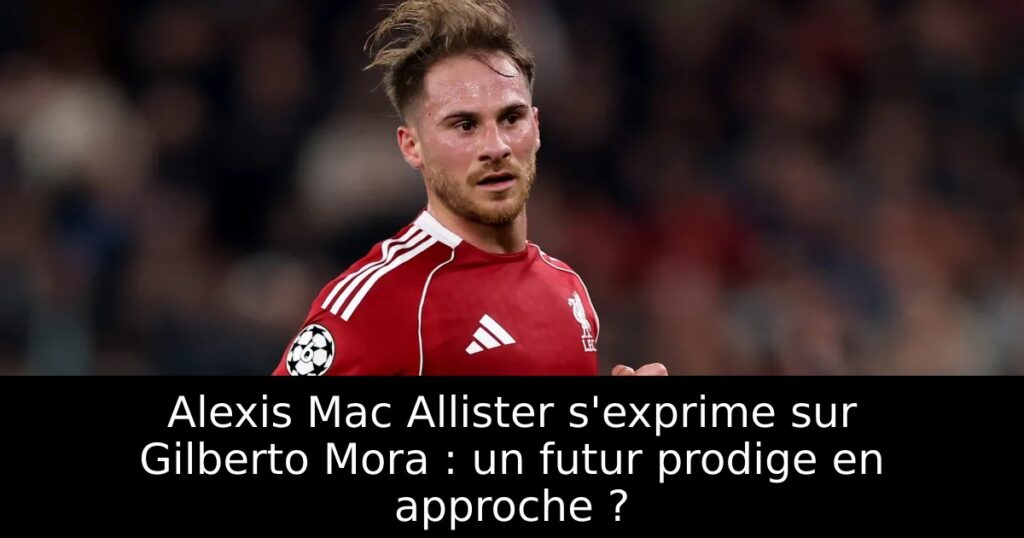 Alexis Mac Allister s&rsquo;exprime sur Gilberto Mora : un futur prodige en approche ?