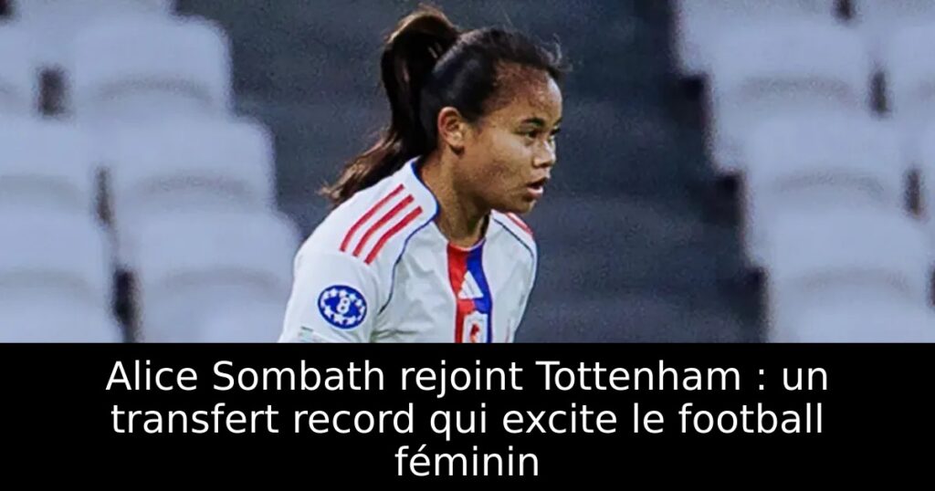 Alice Sombath rejoint Tottenham : un transfert record qui excite le football féminin