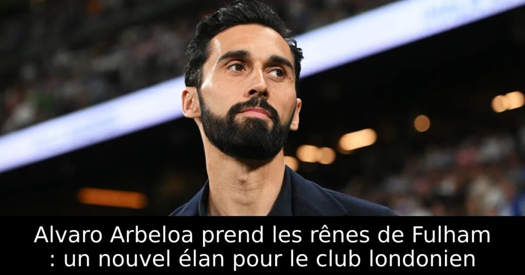Alvaro Arbeloa prend les rênes de Fulham : un nouvel élan pour le club londonien