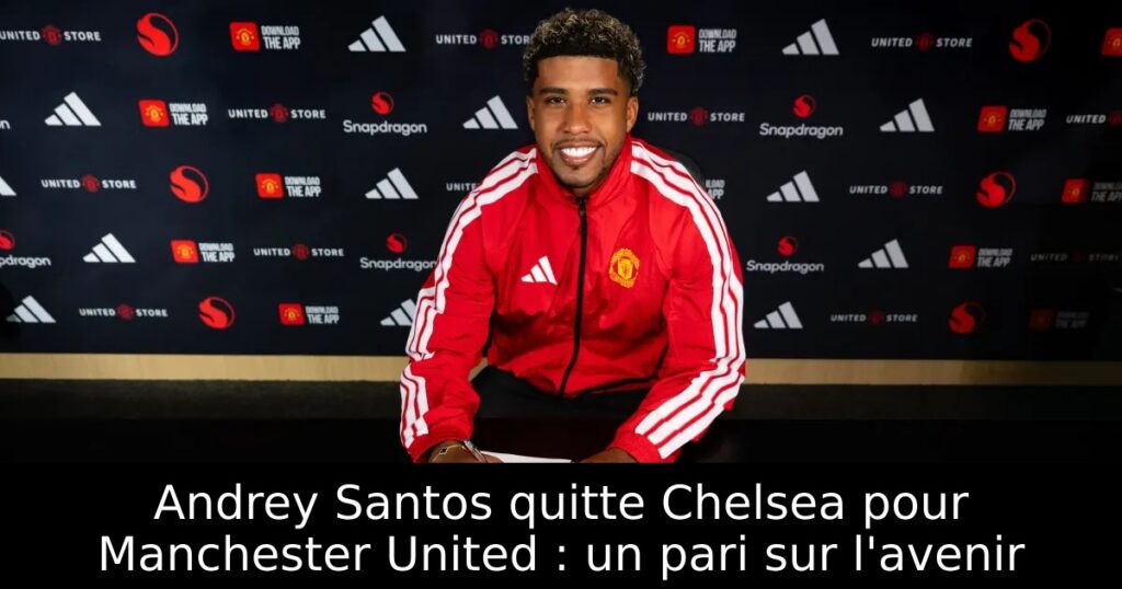 Andrey Santos quitte Chelsea pour Manchester United : un pari sur l&rsquo;avenir