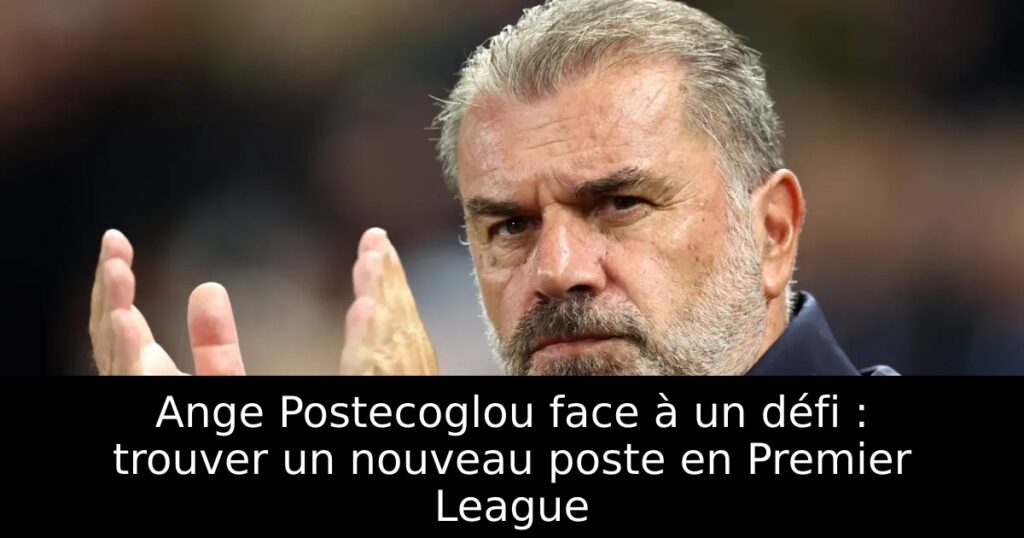 Ange Postecoglou face à un défi : trouver un nouveau poste en Premier League