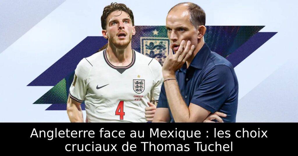 Angleterre face au Mexique : les choix cruciaux de Thomas Tuchel