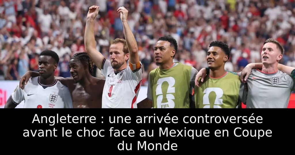 Angleterre : une arrivée controversée avant le choc face au Mexique en Coupe du Monde