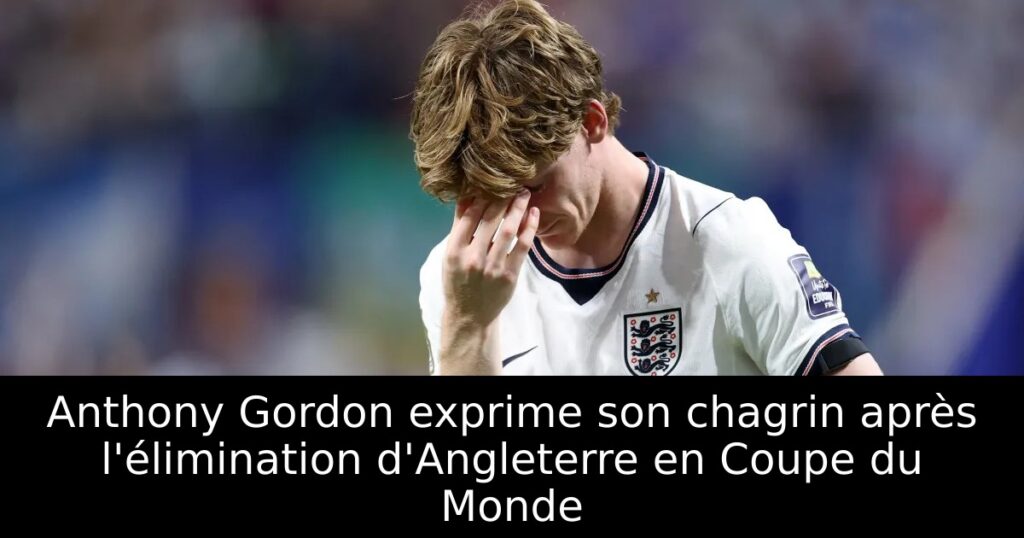 Anthony Gordon exprime son chagrin après l&rsquo;élimination d&rsquo;Angleterre en Coupe du Monde
