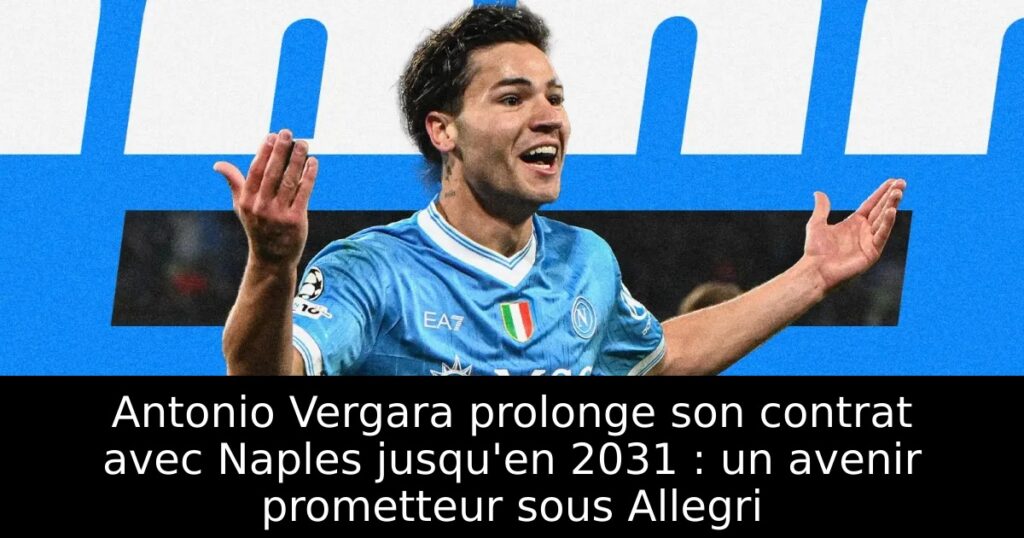 Antonio Vergara prolonge son contrat avec Naples jusqu&rsquo;en 2031 : un avenir prometteur sous Allegri