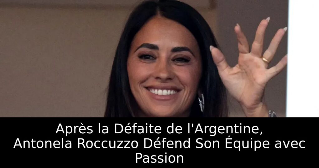 Après la Défaite de l&rsquo;Argentine, Antonela Roccuzzo Défend Son Équipe avec Passion
