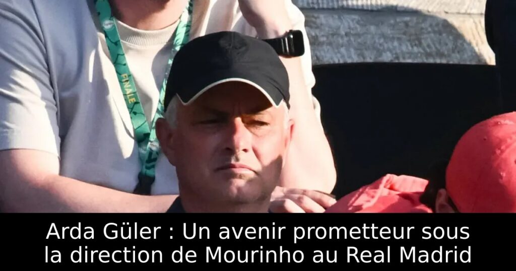 Arda Güler : Un avenir prometteur sous la direction de Mourinho au Real Madrid