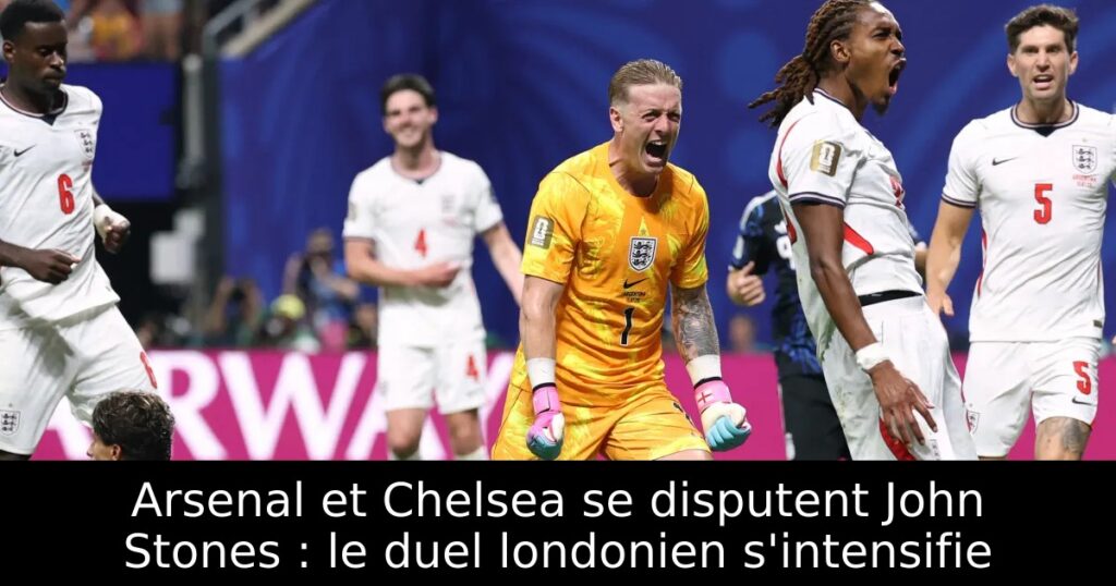 Arsenal et Chelsea se disputent John Stones : le duel londonien s&rsquo;intensifie
