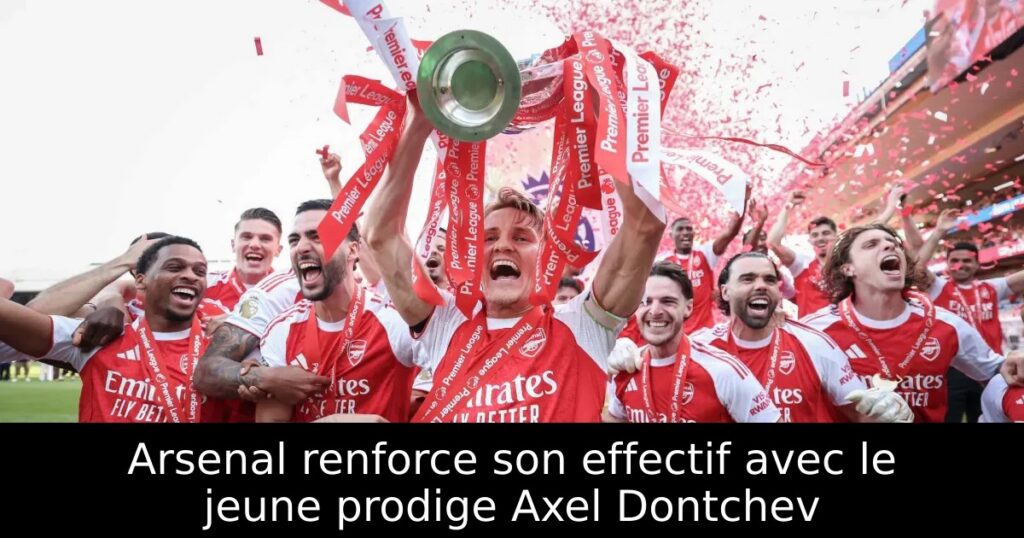 Arsenal renforce son effectif avec le jeune prodige Axel Dontchev