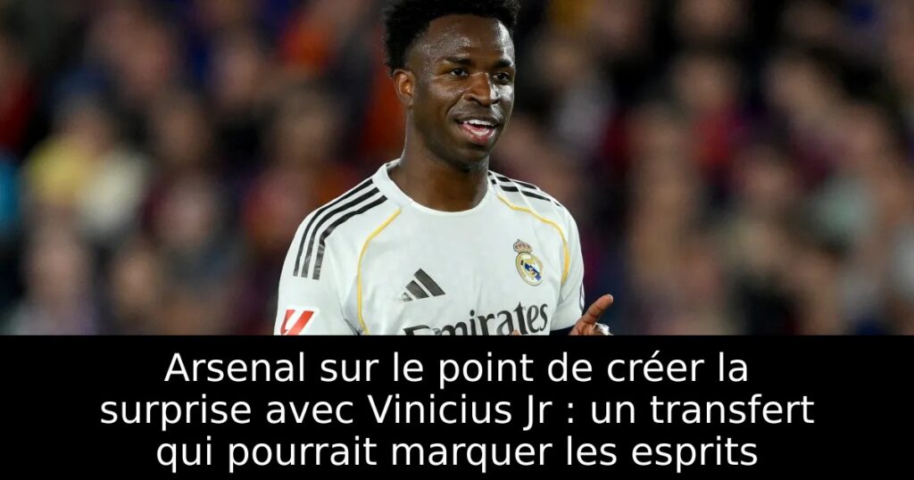 Arsenal sur le point de créer la surprise avec Vinicius Jr : un transfert qui pourrait marquer les esprits