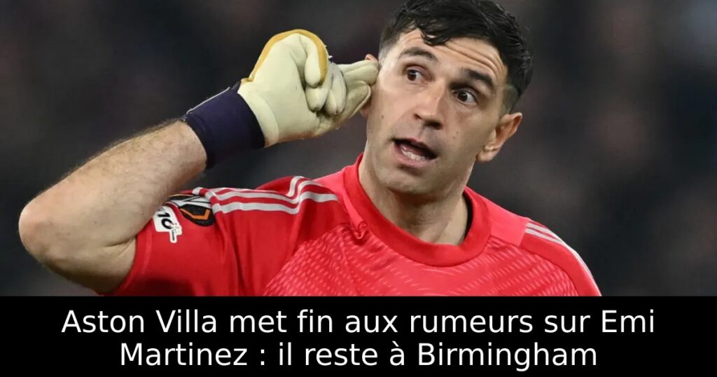 Aston Villa met fin aux rumeurs sur Emi Martinez : il reste à Birmingham