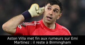 Aston Villa met fin aux rumeurs sur Emi Martinez : il reste à Birmingham