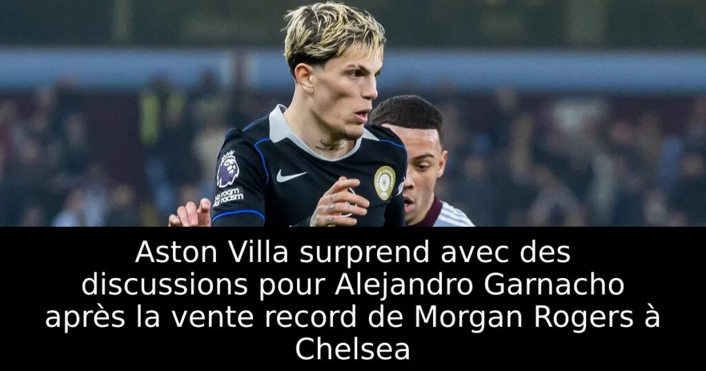 Aston Villa surprend avec des discussions pour Alejandro Garnacho après la vente record de Morgan Rogers à Chelsea