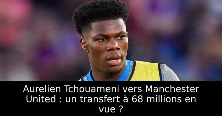 Aurelien Tchouameni vers Manchester United : un transfert à 68 millions en vue ?