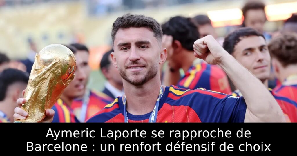 Aymeric Laporte se rapproche de Barcelone : un renfort défensif de choix