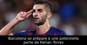 Barcelona se prépare à une potentielle perte de Ferran Torres