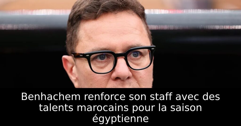 Benhachem renforce son staff avec des talents marocains pour la saison égyptienne