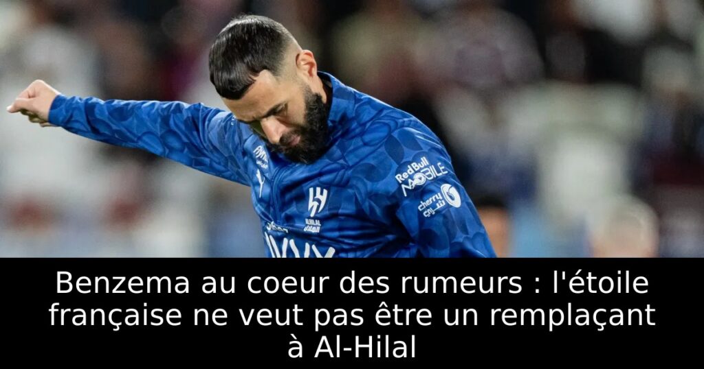 Benzema au coeur des rumeurs : l&rsquo;étoile française ne veut pas être un remplaçant à Al-Hilal