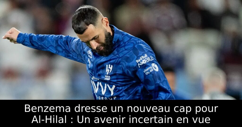 Benzema dresse un nouveau cap pour Al-Hilal : Un avenir incertain en vue