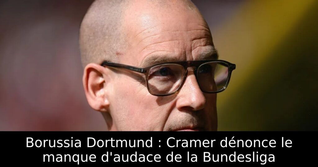 Borussia Dortmund : Cramer dénonce le manque d&rsquo;audace de la Bundesliga