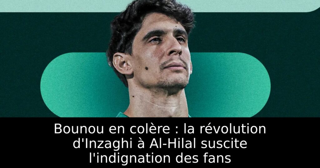Bounou en colère : la révolution d&rsquo;Inzaghi à Al-Hilal suscite l&rsquo;indignation des fans