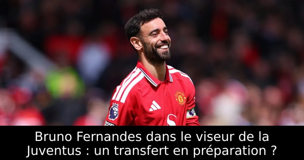 Bruno Fernandes dans le viseur de la Juventus : un transfert en préparation ?
