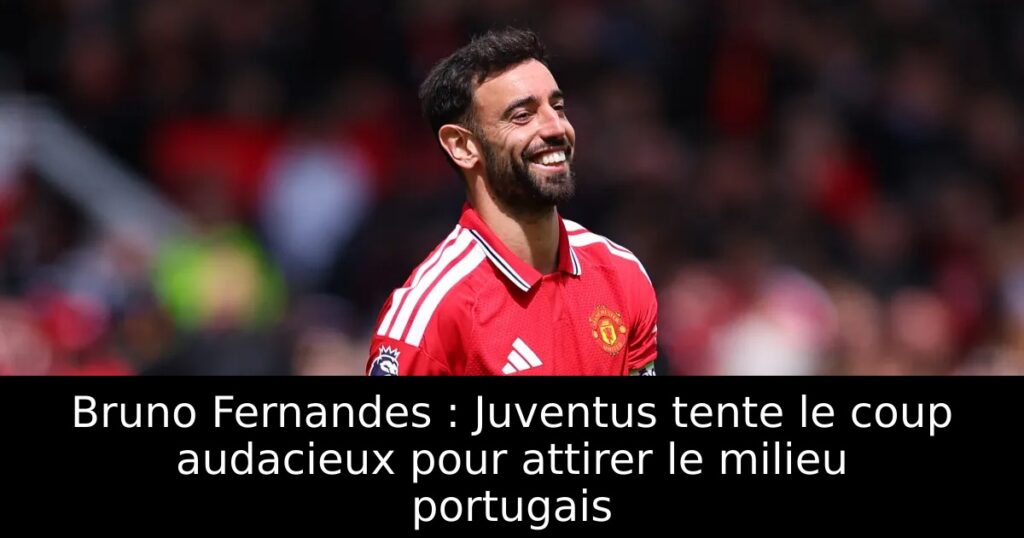 Bruno Fernandes : Juventus tente le coup audacieux pour attirer le milieu portugais