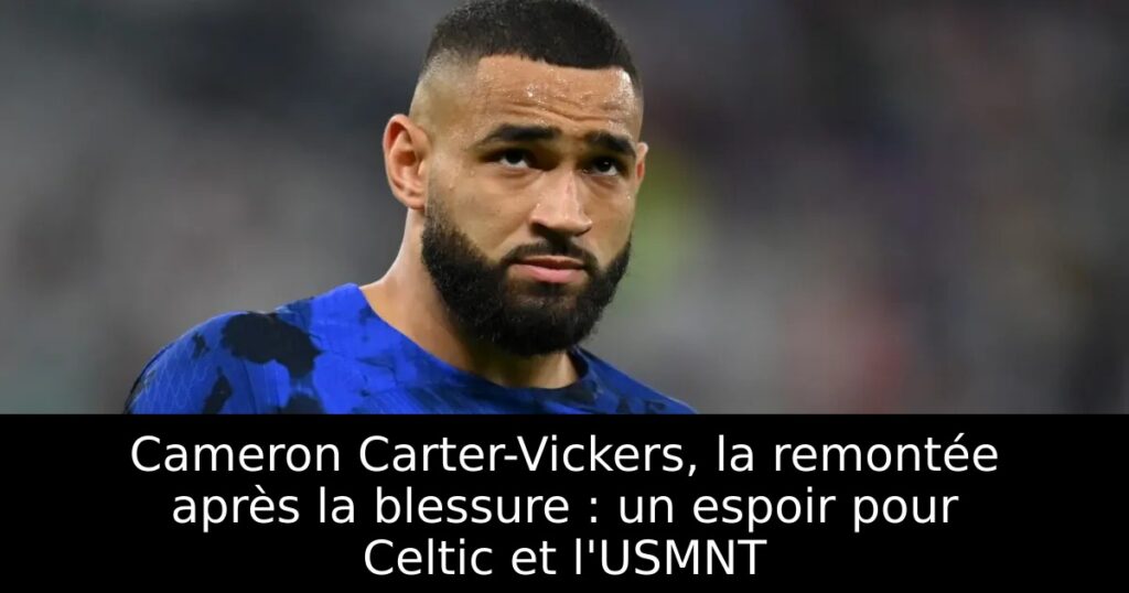 Cameron Carter-Vickers, la remontée après la blessure : un espoir pour Celtic et l&rsquo;USMNT