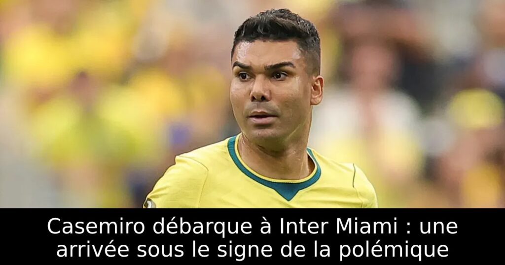 Casemiro débarque à Inter Miami : une arrivée sous le signe de la polémique