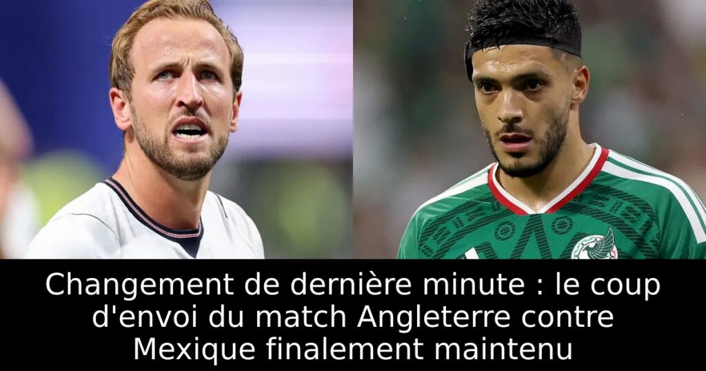 Changement de dernière minute : le coup d&rsquo;envoi du match Angleterre contre Mexique finalement maintenu