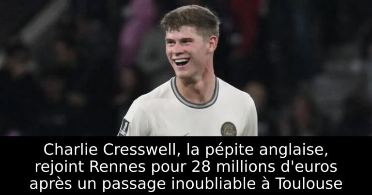 Charlie Cresswell, la pépite anglaise, rejoint Rennes pour 28 millions d'euros après un passage inoubliable à Toulouse
